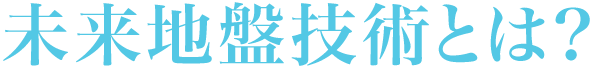 未来地盤技術とは？